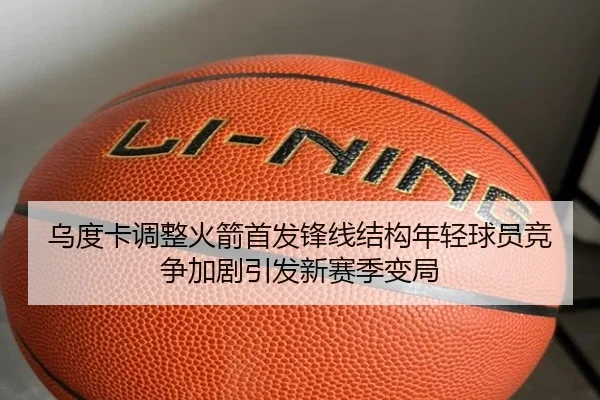 乌度卡调整火箭首发锋线结构年轻球员竞争加剧引发新赛季变局 - FBSPORTS