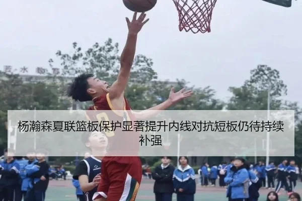 杨瀚森夏联篮板保护显著提升内线对抗短板仍待持续补强(FBSPORTS)