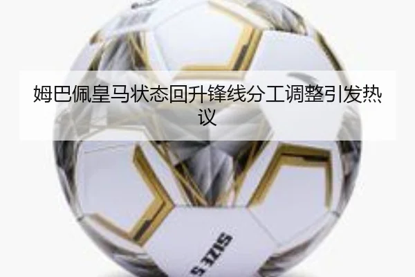 姆巴佩皇马状态回升锋线分工调整引发热议